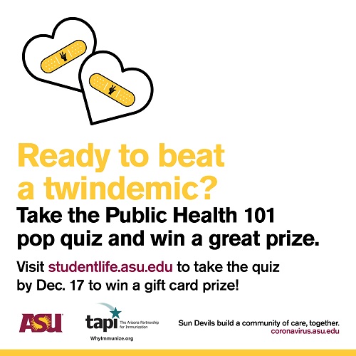 Graphic that says Ready to beat a twindemic? Take a public health quiz at studentlife.asu.edu by Dec. 17 to win a gift card prize.